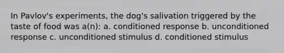 In Pavlov's experiments, the dog's salivation triggered by the taste of food was a(n): a. conditioned response b. unconditioned response c. unconditioned stimulus d. conditioned stimulus