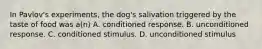 In Pavlov's experiments, the dog's salivation triggered by the taste of food was a(n) A. conditioned response. B. unconditioned response. C. conditioned stimulus. D. unconditioned stimulus