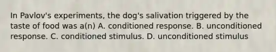 In Pavlov's experiments, the dog's salivation triggered by the taste of food was a(n) A. conditioned response. B. unconditioned response. C. conditioned stimulus. D. unconditioned stimulus