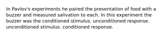 In Pavlov's experiments he paired the presentation of food with a buzzer and measured salivation to each. In this experiment the buzzer was the conditioned stimulus. unconditioned response. unconditioned stimulus. conditioned response.