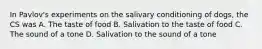 In Pavlov's experiments on the salivary conditioning of dogs, the CS was A. The taste of food B. Salivation to the taste of food C. The sound of a tone D. Salivation to the sound of a tone