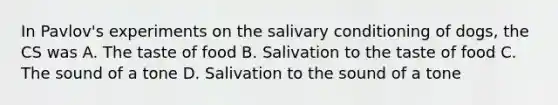 In Pavlov's experiments on the salivary conditioning of dogs, the CS was A. The taste of food B. Salivation to the taste of food C. The sound of a tone D. Salivation to the sound of a tone