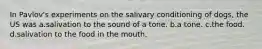 In Pavlov's experiments on the salivary conditioning of dogs, the US was a.salivation to the sound of a tone. b.a tone. c.the food. d.salivation to the food in the mouth.