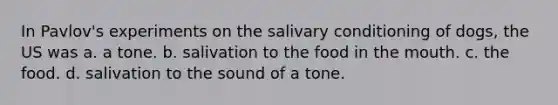 In Pavlov's experiments on the salivary conditioning of dogs, the US was a. a tone. b. salivation to the food in the mouth. c. the food. d. salivation to the sound of a tone.