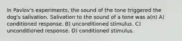 In Pavlov's experiments, the sound of the tone triggered the dog's salivation. Salivation to the sound of a tone was a(n) A) conditioned response. B) unconditioned stimulus. C) unconditioned response. D) conditioned stimulus.