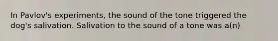 In Pavlov's experiments, the sound of the tone triggered the dog's salivation. Salivation to the sound of a tone was a(n)