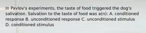 In Pavlov's experiments, the taste of food triggered the dog's salivation. Salvation to the taste of food was a(n): A. conditioned response B. unconditioned response C. unconditioned stimulus D. conditioned stimulus