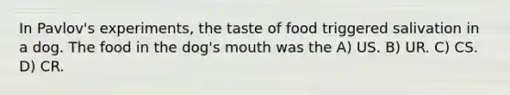 In Pavlov's experiments, the taste of food triggered salivation in a dog. The food in the dog's mouth was the A) US. B) UR. C) CS. D) CR.