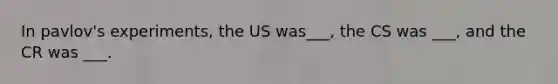 In pavlov's experiments, the US was___, the CS was ___, and the CR was ___.