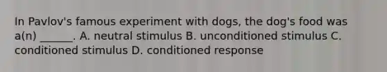 In Pavlov's famous experiment with dogs, the dog's food was a(n) ______. A. neutral stimulus B. unconditioned stimulus C. conditioned stimulus D. conditioned response