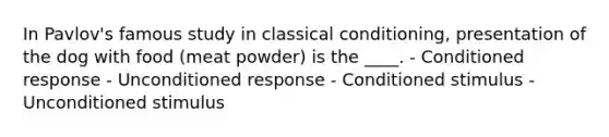 In Pavlov's famous study in classical conditioning, presentation of the dog with food (meat powder) is the ____. - Conditioned response - Unconditioned response - Conditioned stimulus - Unconditioned stimulus