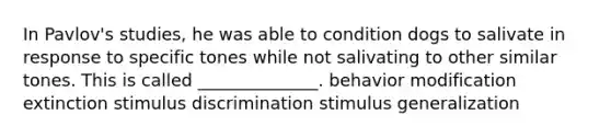 In Pavlov's studies, he was able to condition dogs to salivate in response to specific tones while not salivating to other similar tones. This is called ______________. behavior modification extinction stimulus discrimination stimulus generalization