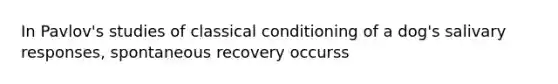 In Pavlov's studies of classical conditioning of a dog's salivary responses, spontaneous recovery occurss