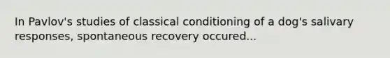 In Pavlov's studies of classical conditioning of a dog's salivary responses, spontaneous recovery occured...