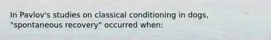 In Pavlov's studies on classical conditioning in dogs, "spontaneous recovery" occurred when: