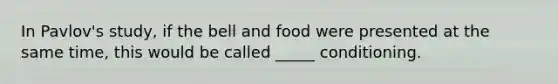 In Pavlov's study, if the bell and food were presented at the same time, this would be called _____ conditioning.