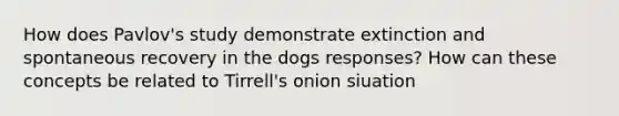 How does Pavlov's study demonstrate extinction and spontaneous recovery in the dogs responses? How can these concepts be related to Tirrell's onion siuation