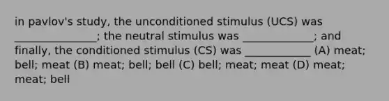 in pavlov's study, the unconditioned stimulus (UCS) was _______________; the neutral stimulus was _____________; and finally, the conditioned stimulus (CS) was ____________ (A) meat; bell; meat (B) meat; bell; bell (C) bell; meat; meat (D) meat; meat; bell