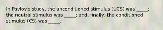 In Pavlov's study, the unconditioned stimulus (UCS) was _____; the neutral stimulus was _____; and, finally, the conditioned stimulus (CS) was _____.