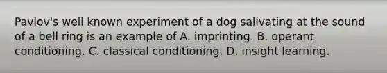 Pavlov's well known experiment of a dog salivating at the sound of a bell ring is an example of A. imprinting. B. operant conditioning. C. classical conditioning. D. insight learning.