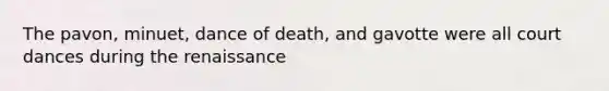 The pavon, minuet, dance of death, and gavotte were all court dances during the renaissance