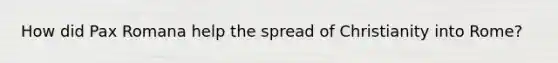 How did Pax Romana help the spread of Christianity into Rome?