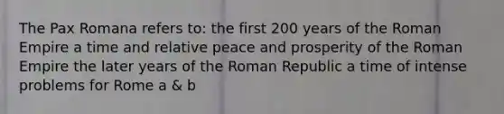 The Pax Romana refers to: the first 200 years of the Roman Empire a time and relative peace and prosperity of the Roman Empire the later years of the Roman Republic a time of intense problems for Rome a & b