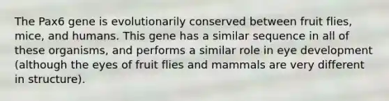 The Pax6 gene is evolutionarily conserved between fruit flies, mice, and humans. This gene has a similar sequence in all of these organisms, and performs a similar role in eye development (although the eyes of fruit flies and mammals are very different in structure).