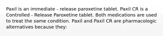 Paxil is an immediate - release paroxetine tablet. Paxil CR is a Controlled - Release Paroxetine tablet. Both medications are used to treat the same condition. Paxil and Paxil CR are pharmacologic alternatives because they: