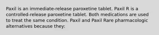 Paxil is an immediate-release paroxetine tablet. Paxil R is a controlled-release paroxetine tablet. Both medications are used to treat the same condition. Paxil and Paxil Rare pharmacologic alternatives because they: