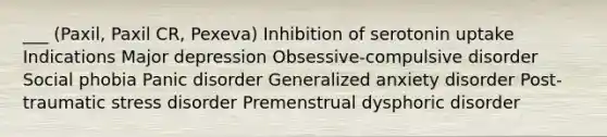 ___ (Paxil, Paxil CR, Pexeva) Inhibition of serotonin uptake Indications Major depression Obsessive-compulsive disorder Social phobia Panic disorder Generalized anxiety disorder Post-traumatic stress disorder Premenstrual dysphoric disorder