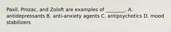 Paxil, Prozac, and Zoloft are examples of ________. A. antidepressants B. anti-anxiety agents C. antipsychotics D. mood stabilizers