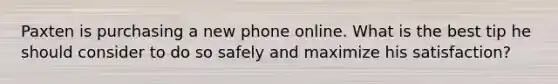 Paxten is purchasing a new phone online. What is the best tip he should consider to do so safely and maximize his satisfaction?