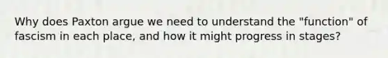 Why does Paxton argue we need to understand the "function" of fascism in each place, and how it might progress in stages?