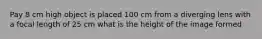 Pay 8 cm high object is placed 100 cm from a diverging lens with a focal length of 25 cm what is the height of the image formed