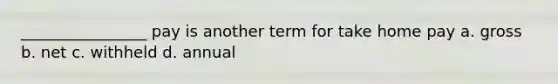 ________________ pay is another term for take home pay a. gross b. net c. withheld d. annual