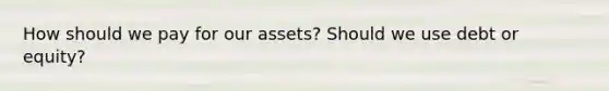 How should we pay for our assets? Should we use debt or equity?