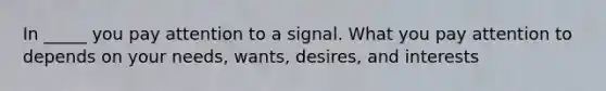 In _____ you pay attention to a signal. What you pay attention to depends on your needs, wants, desires, and interests