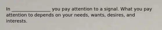 In _________________ you pay attention to a signal. What you pay attention to depends on your needs, wants, desires, and interests.