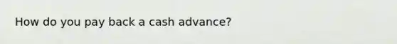 How do you pay back a cash advance?