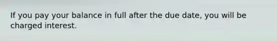 If you pay your balance in full after the due date, you will be charged interest.