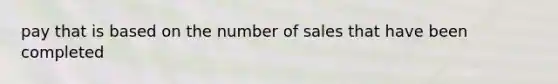 pay that is based on the number of sales that have been completed