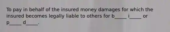 To pay in behalf of the insured money damages for which the insured becomes legally liable to others for b_____ i_____ or p_____ d_____.