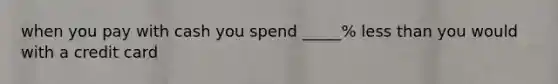 when you pay with cash you spend _____% <a href='https://www.questionai.com/knowledge/k7BtlYpAMX-less-than' class='anchor-knowledge'>less than</a> you would with a credit card