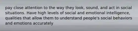 pay close attention to the way they look, sound, and act in social situations. Have high levels of social and emotional intelligence, qualities that allow them to understand people's social behaviors and emotions accurately