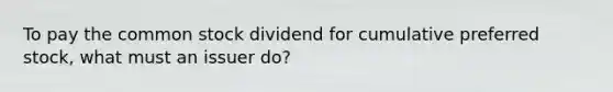 To pay the common stock dividend for cumulative preferred stock, what must an issuer do?