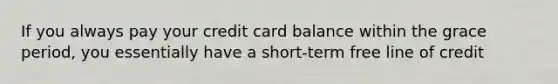 If you always pay your credit card balance within the grace period, you essentially have a short-term free line of credit