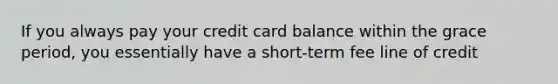 If you always pay your credit card balance within the grace period, you essentially have a short-term fee line of credit