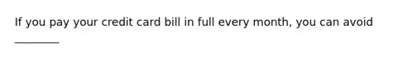 If you pay your credit card bill in full every month, you can avoid ________
