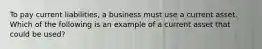 To pay current liabilities, a business must use a current asset. Which of the following is an example of a current asset that could be used?